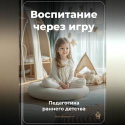 Читать Воспитание через игру: Педагогика раннего детства